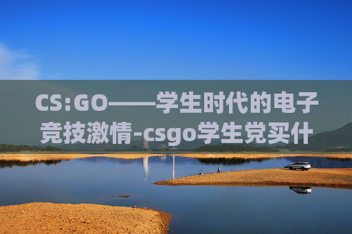 CS:GO——学生时代的电子竞技激情-csgo学生党买什么刀 CS:GO——学生时代的电子竞技激情-csgo学生党买什么刀