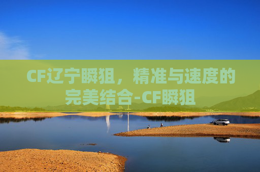 CF辽宁瞬狙,精准与速度的完美结合-CF瞬狙 CF辽宁瞬狙,精准与速度的完美结合-CF瞬狙