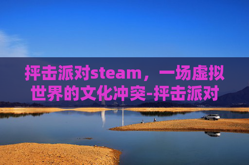 抨击派对steam,一场虚拟世界的文化冲突-抨击派对多少钱 抨击派对steam,一场虚拟世界的文化冲突-抨击派对多少钱