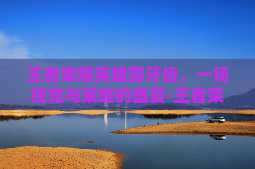 王者荣耀英雄露牙齿,一场视觉与策略的盛宴-王者荣耀英雄露齿笑 王者荣耀英雄露牙齿,一场视觉与策略的盛宴-王者荣耀英雄露齿笑