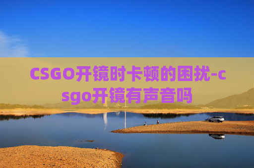 CSGO开镜时卡顿的困扰-csgo开镜有声音吗 CSGO开镜时卡顿的困扰-csgo开镜有声音吗