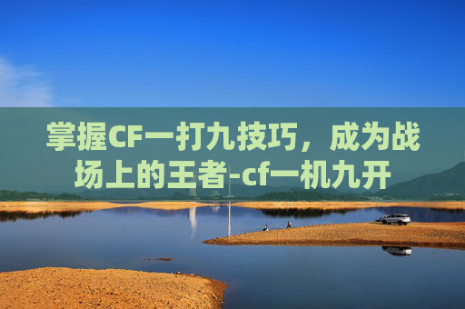 掌握CF一打九技巧，成为战场上的王者-cf一机九开