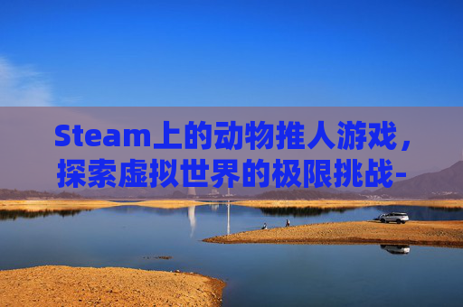 Steam上的动物推人游戏,探索虚拟世界的极限挑战-steam动物2d游戏 Steam上的动物推人游戏,探索虚拟世界的极限挑战-steam动物2d游戏