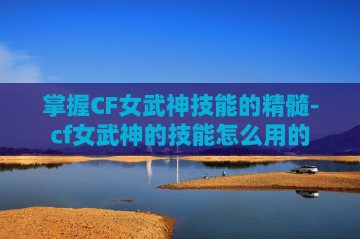 掌握CF女武神技能的精髓-cf女武神的技能怎么用的 掌握CF女武神技能的精髓-cf女武神的技能怎么用的
