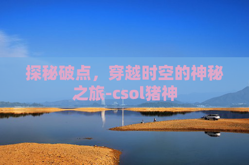 探秘破点,穿越时空的神秘之旅-csol猪神 探秘破点,穿越时空的神秘之旅-csol猪神