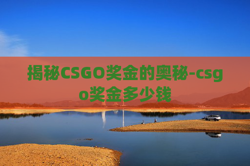 揭秘CSGO奖金的奥秘-csgo奖金多少钱 揭秘CSGO奖金的奥秘-csgo奖金多少钱