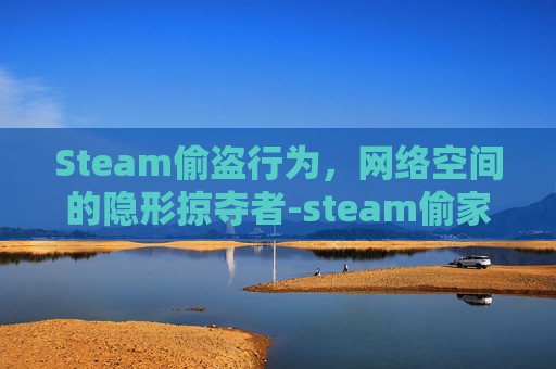 Steam偷盗行为,网络空间的隐形掠夺者-steam偷家游戏 Steam偷盗行为,网络空间的隐形掠夺者-steam偷家游戏