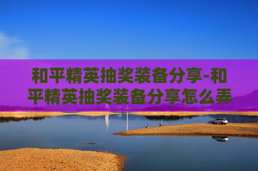 和平精英抽奖装备分享-和平精英抽奖装备分享怎么弄