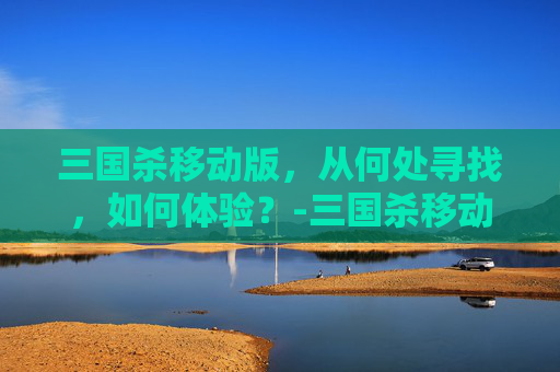 三国杀移动版，从何处寻找，如何体验？-三国杀移动版从哪里能看抽到的奖励