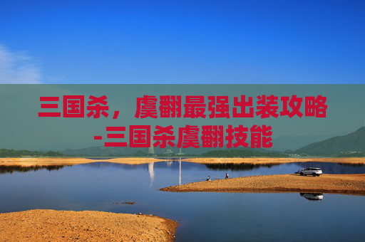 三国杀,虞翻最强出装攻略-三国杀虞翻技能 三国杀,虞翻最强出装攻略-三国杀虞翻技能
