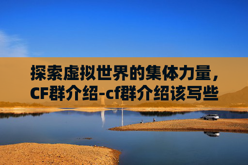 探索虚拟世界的集体力量,CF群介绍-cf群介绍该写些什么 探索虚拟世界的集体力量,CF群介绍-cf群介绍该写些什么
