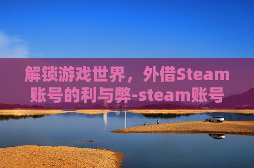 解锁游戏世界，外借Steam账号的利与弊-steam账号借出去有什么风险