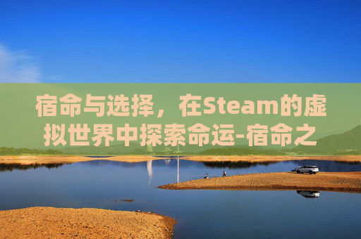 宿命与选择,在Steam的虚拟世界中探索命运-宿命之环 宿命与选择,在Steam的虚拟世界中探索命运-宿命之环