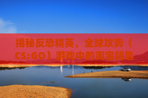 揭秘反恐精英,全球攻势(CS:GO)游戏中的淘宝钥匙交易-淘宝csgo钥匙为啥那么便宜 揭秘反恐精英,全球攻势(CS:GO)游戏中的淘宝钥匙交易-淘宝csgo钥匙为啥那么便宜