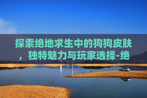探索绝地求生中的狗狗皮肤,独特魅力与玩家选择-绝地求生狗杂皮肤 探索绝地求生中的狗狗皮肤,独特魅力与玩家选择-绝地求生狗杂皮肤