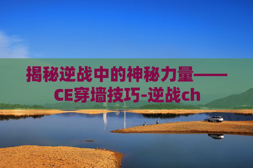 揭秘逆战中的神秘力量——CE穿墙技巧-逆战ch 揭秘逆战中的神秘力量——CE穿墙技巧-逆战ch