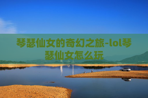 琴瑟仙女的奇幻之旅-lol琴瑟仙女怎么玩 琴瑟仙女的奇幻之旅-lol琴瑟仙女怎么玩