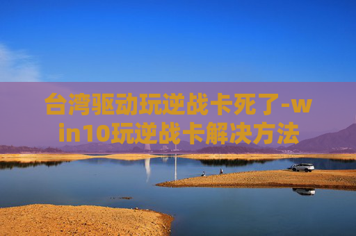 台湾驱动玩逆战卡死了-win10玩逆战卡解决方法