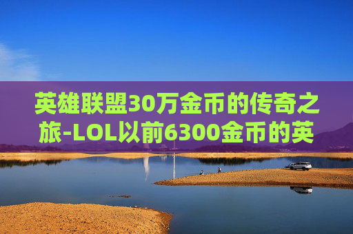 英雄联盟30万金币的传奇之旅-LOL以前6300金币的英雄
