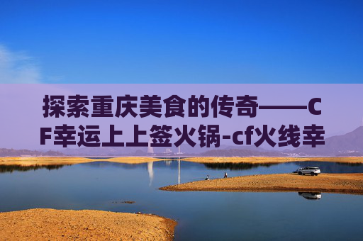 探索重庆美食的传奇——CF幸运上上签火锅-cf火线幸运点是什么