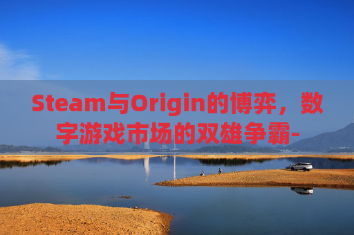 Steam与Origin的博弈,数字游戏市场的双雄争霸- Steam与Origin的博弈,数字游戏市场的双雄争霸-