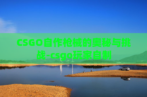 CSGO自作枪械的奥秘与挑战-csgo玩家自制 CSGO自作枪械的奥秘与挑战-csgo玩家自制