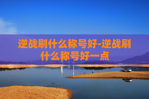 逆战刷什么称号好-逆战刷什么称号好一点 逆战刷什么称号好-逆战刷什么称号好一点