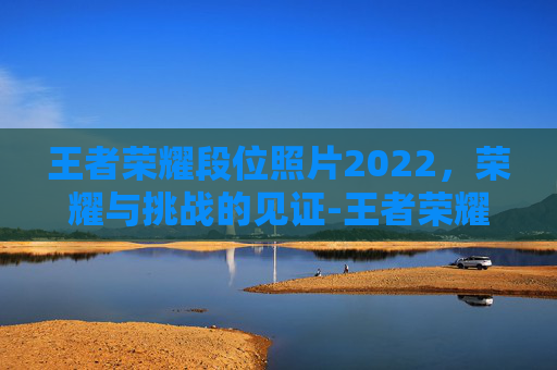 王者荣耀段位照片2022,荣耀与挑战的见证-王者荣耀段位照片2022最新 王者荣耀段位照片2022,荣耀与挑战的见证-王者荣耀段位照片2022最新