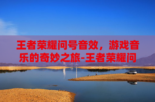 王者荣耀问号音效,游戏音乐的奇妙之旅-王者荣耀问号音效怎么设置 王者荣耀问号音效,游戏音乐的奇妙之旅-王者荣耀问号音效怎么设置