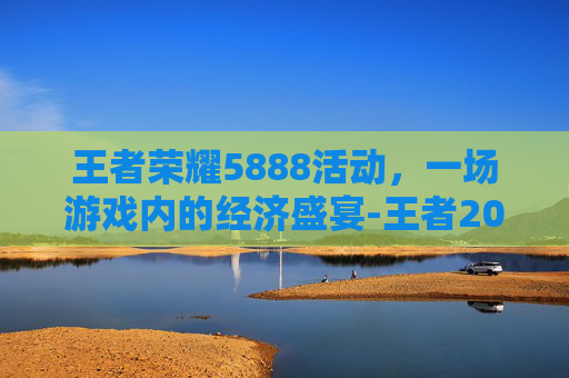 王者荣耀5888活动,一场游戏内的经济盛宴-王者2026五五活动 王者荣耀5888活动,一场游戏内的经济盛宴-王者2026五五活动