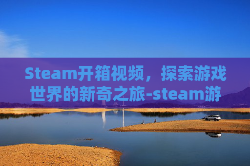 Steam开箱视频,探索游戏世界的新奇之旅-steam游戏开箱 Steam开箱视频,探索游戏世界的新奇之旅-steam游戏开箱