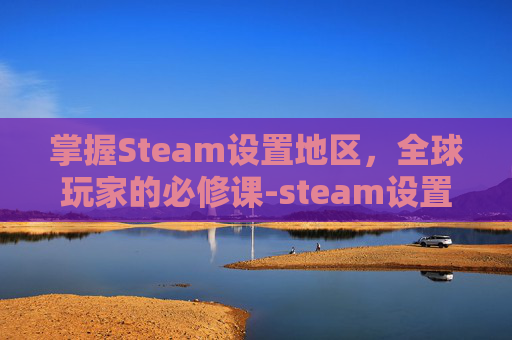 掌握Steam设置地区,全球玩家的必修课-steam设置地区有用吗 掌握Steam设置地区,全球玩家的必修课-steam设置地区有用吗