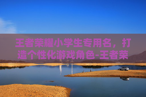 王者荣耀小学生专用名,打造个性化游戏角色-王者荣耀小学生ID 王者荣耀小学生专用名,打造个性化游戏角色-王者荣耀小学生ID