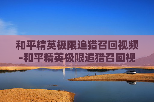 和平精英极限追猎召回视频-和平精英极限追猎召回视频在哪看 和平精英极限追猎召回视频-和平精英极限追猎召回视频在哪看