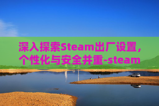 深入探索Steam出厂设置，个性化与安全并重-steam游戏恢复出厂设置