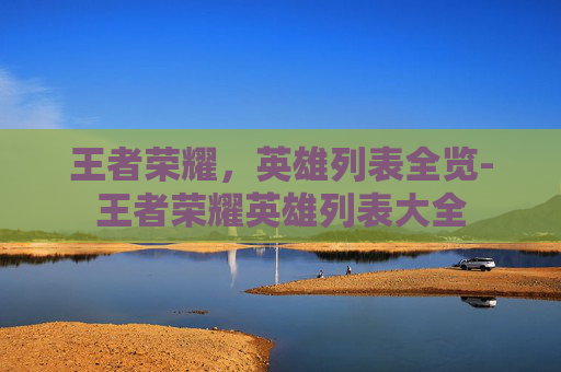 王者荣耀,英雄列表全览-王者荣耀英雄列表大全 王者荣耀,英雄列表全览-王者荣耀英雄列表大全