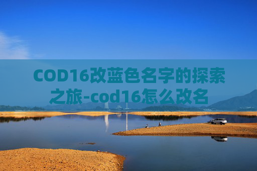 COD16改蓝色名字的探索之旅-cod16怎么改名 COD16改蓝色名字的探索之旅-cod16怎么改名