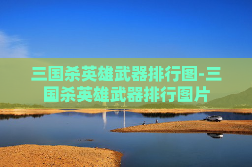 三国杀英雄武器排行图-三国杀英雄武器排行图片 三国杀英雄武器排行图-三国杀英雄武器排行图片