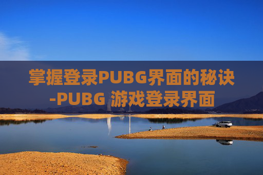 掌握登录PUBG界面的秘诀-PUBG 游戏登录界面 掌握登录PUBG界面的秘诀-PUBG 游戏登录界面