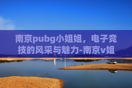 南京pubg小姐姐,电子竞技的风采与魅力-南京v姐 南京pubg小姐姐,电子竞技的风采与魅力-南京v姐