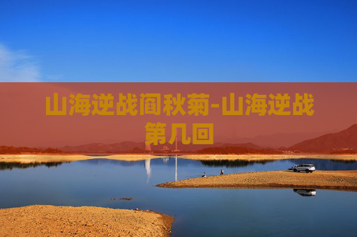 山海逆战阎秋菊-山海逆战第几回