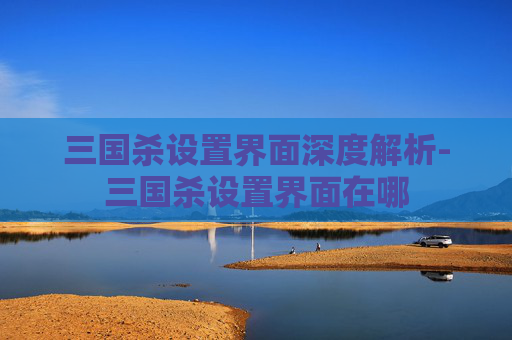 三国杀设置界面深度解析-三国杀设置界面在哪 三国杀设置界面深度解析-三国杀设置界面在哪