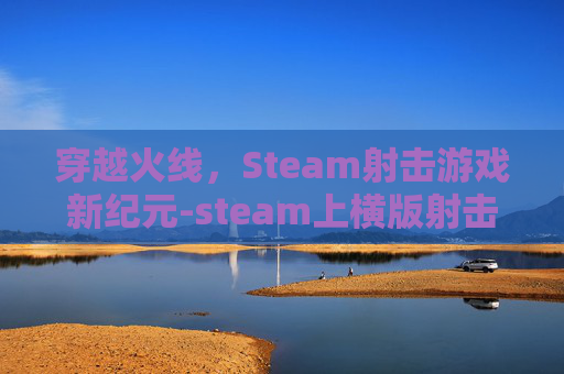 穿越火线,Steam射击游戏新纪元-steam上横版射击游戏 穿越火线,Steam射击游戏新纪元-steam上横版射击游戏