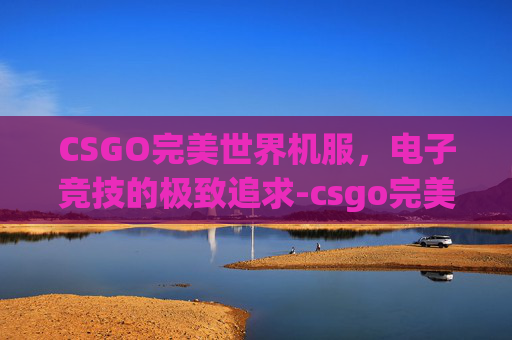 CSGO完美世界机服,电子竞技的极致追求-csgo完美世界平台 CSGO完美世界机服,电子竞技的极致追求-csgo完美世界平台