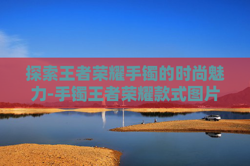探索王者荣耀手镯的时尚魅力-手镯王者荣耀款式图片