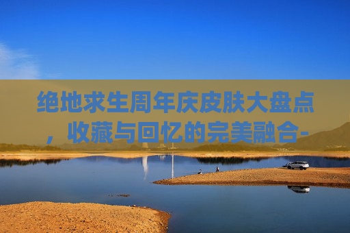 绝地求生周年庆皮肤大盘点,收藏与回忆的完美融合-pubg周年庆皮肤 绝地求生周年庆皮肤大盘点,收藏与回忆的完美融合-pubg周年庆皮肤