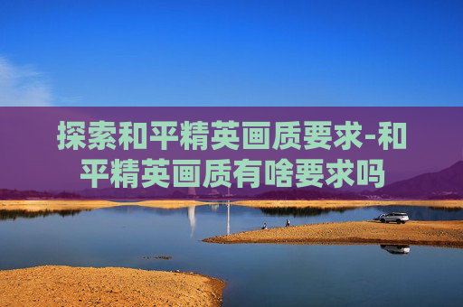 探索和平精英画质要求-和平精英画质有啥要求吗 探索和平精英画质要求-和平精英画质有啥要求吗