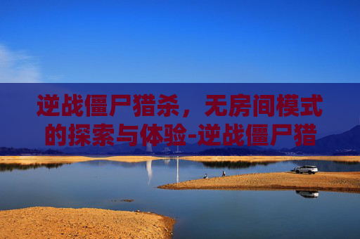 逆战僵尸猎杀，无房间模式的探索与体验-逆战僵尸猎杀没有房间吗