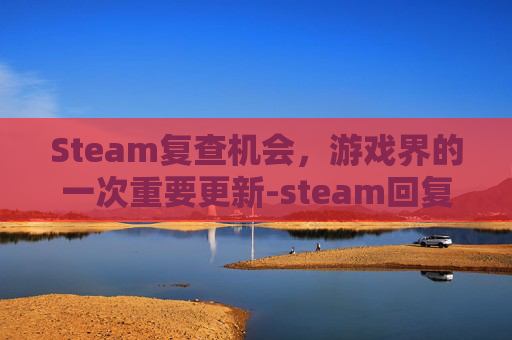Steam复查机会,游戏界的一次重要更新-steam回复重复验证 Steam复查机会,游戏界的一次重要更新-steam回复重复验证