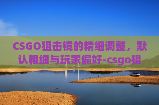 CSGO狙击镜的精细调整,默认粗细与玩家偏好-csgo狙击镜默认粗细怎么调 CSGO狙击镜的精细调整,默认粗细与玩家偏好-csgo狙击镜默认粗细怎么调